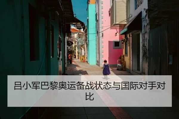 吕小军巴黎奥运备战状态与国际对手对比